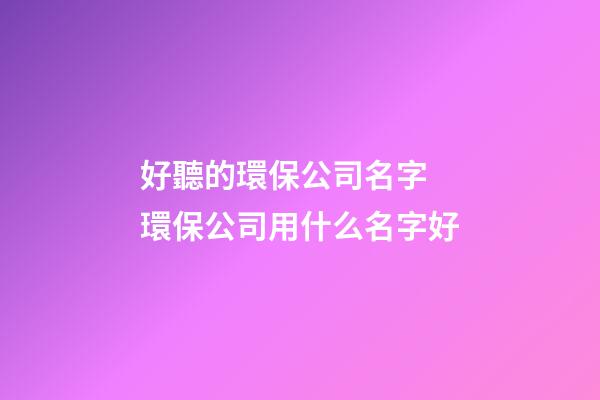 好聽的環保公司名字 環保公司用什么名字好-第1張-公司起名-玄機派